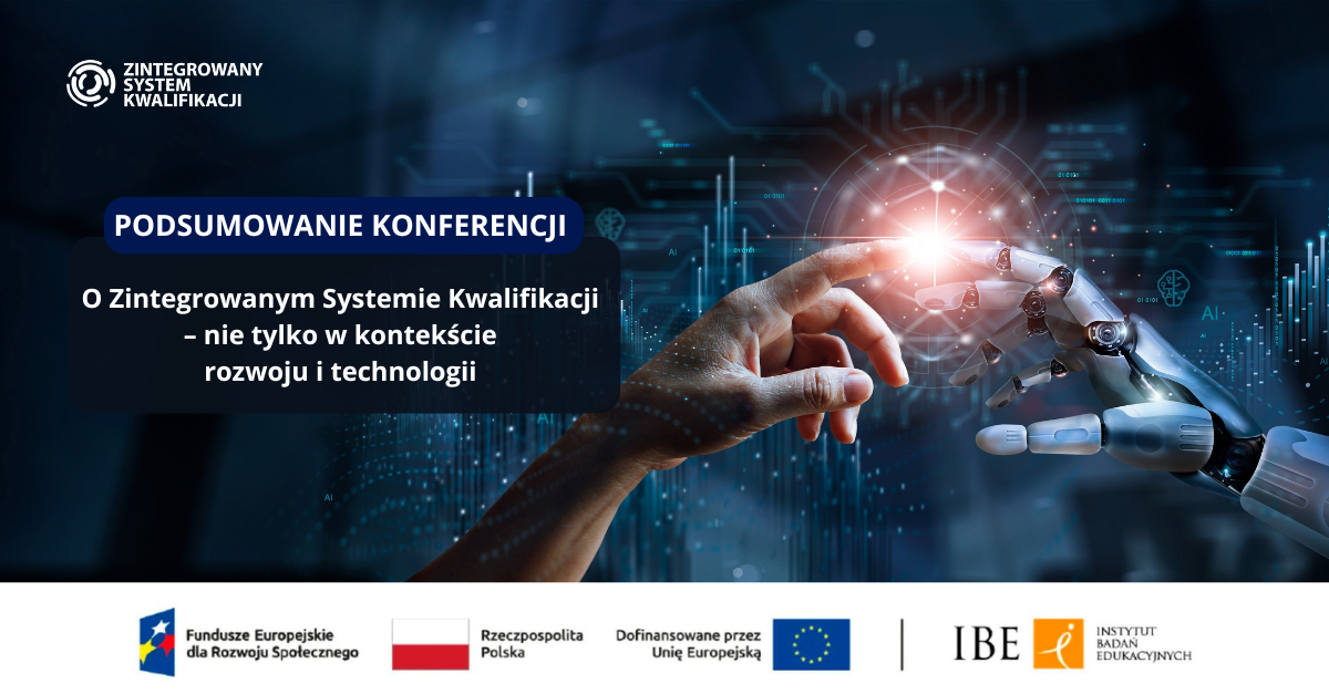 Grafika na ciemnym tle przedstawiająca dłonie człowieka i robota, pomiędzy nimi rozbłysk światła, tekst: Zintegrowany System Kwalifikacji. Podsumowanie Konferencji "O Zintegrowanym Systemie Kwalifikacji – nie tylko w kontekście rozwoju i technologii" Fundusze Europejskie dla Rozwoju Społecznego, Rzeczpospolita Polska, Dofinansowane przez Unię Europejską, IBE Instytut Badań Edukacyjnych