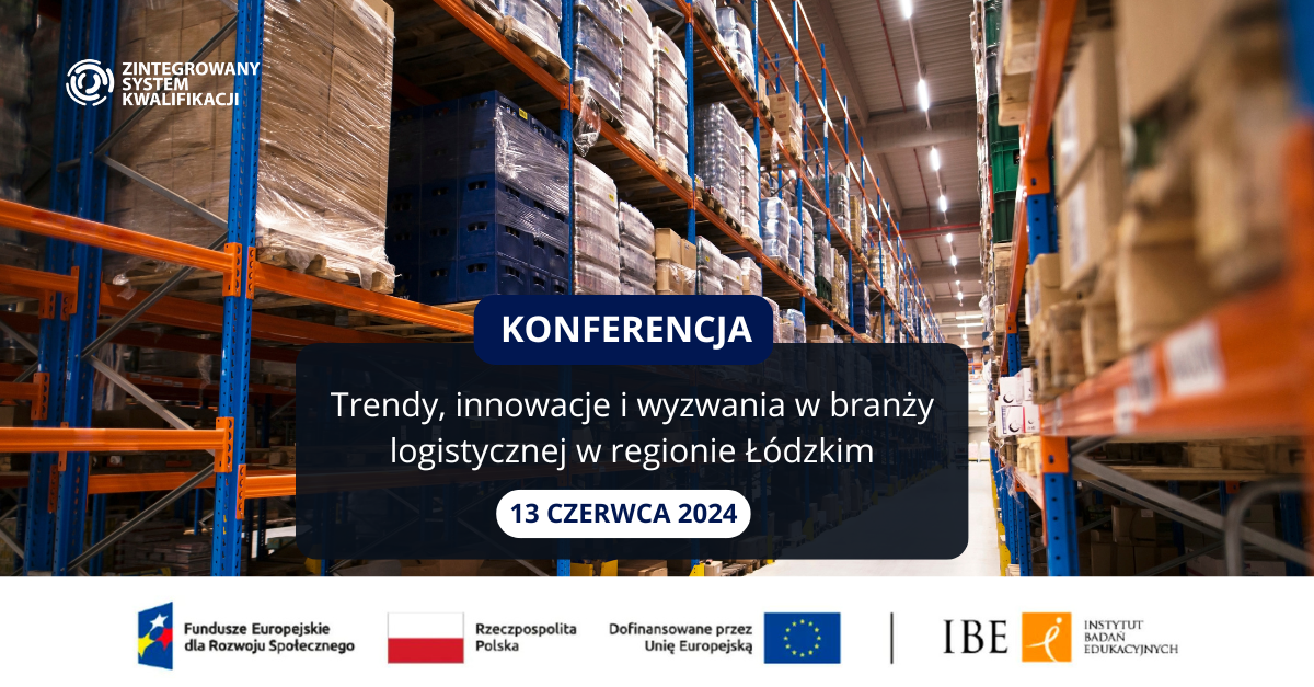 Grafika ze zdjęciem magazynu oraz tekst: Zintegrowany System Kwalifikacji. Konferencja: Trendy, innowacje i wyzwania w branży logistycznej w regionie łódzkim. 13 czerwca 2024. Fundusze Europejskie dla Rozwoju Społecznego, Rzeczpospolita Polska, Dofinansowane przez Unię Europejską, IBE Instytut Badań Edukacyjnych